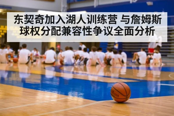 东契奇加入湖人训练营 与詹姆斯球权分配兼容性争议全面分析