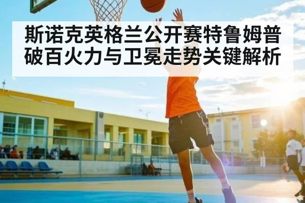 斯诺克英格兰公开赛特鲁姆普破百火力与卫冕走势关键解析