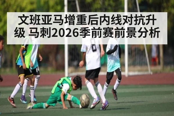 文班亚马增重后内线对抗升级 马刺2026季前赛前景分析