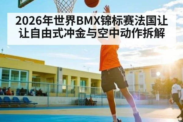 2026年世界BMX锦标赛法国让让自由式冲金与空中动作拆解