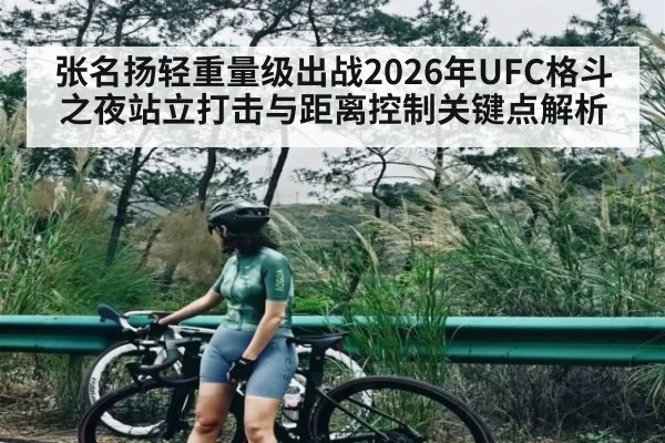 张名扬轻重量级出战2026年UFC格斗之夜站立打击与距离控制关键点解析